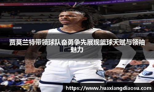 贾莫兰特带领球队奋勇争先展现篮球天赋与领袖魅力