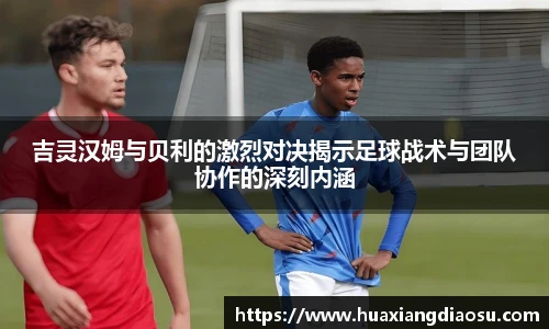 吉灵汉姆与贝利的激烈对决揭示足球战术与团队协作的深刻内涵