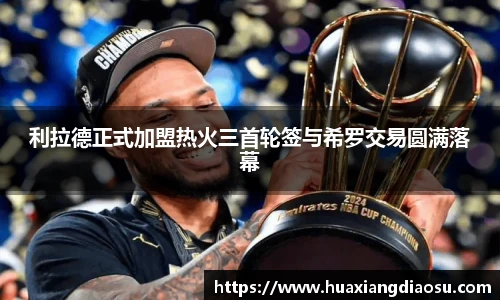 利拉德正式加盟热火三首轮签与希罗交易圆满落幕